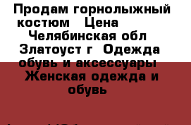 Продам горнолыжный костюм › Цена ­ 1 500 - Челябинская обл., Златоуст г. Одежда, обувь и аксессуары » Женская одежда и обувь   
